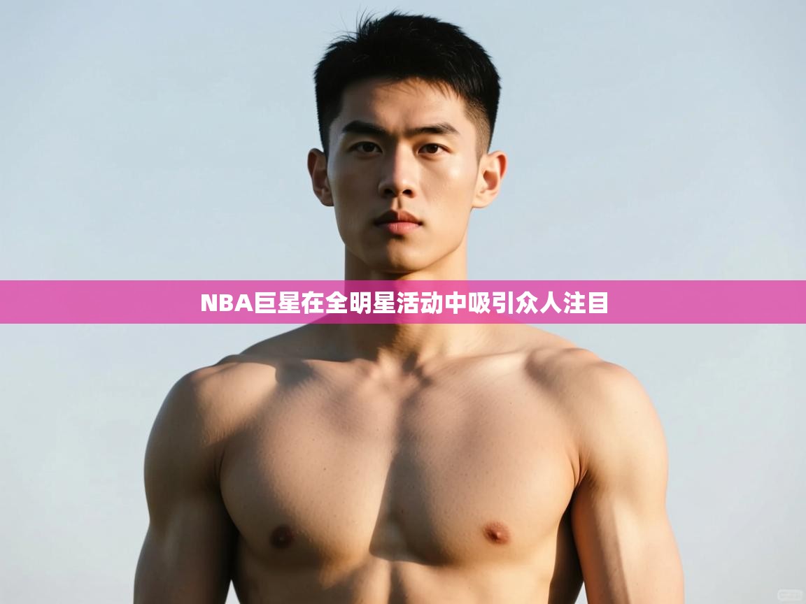 开云邀请码-NBA巨星在全明星活动中吸引众人注目