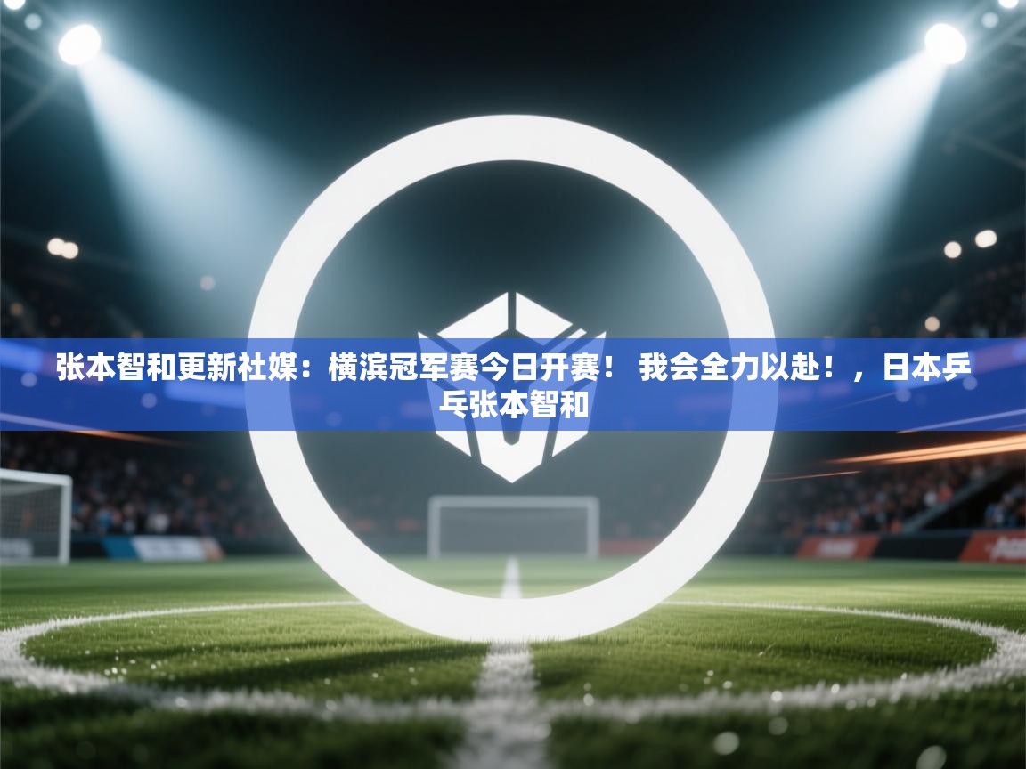 开云体育联赛专题页-张本智和更新社媒:横滨冠军赛今日开赛! 我会全力以赴!,日本乒乓张本智和 第1张