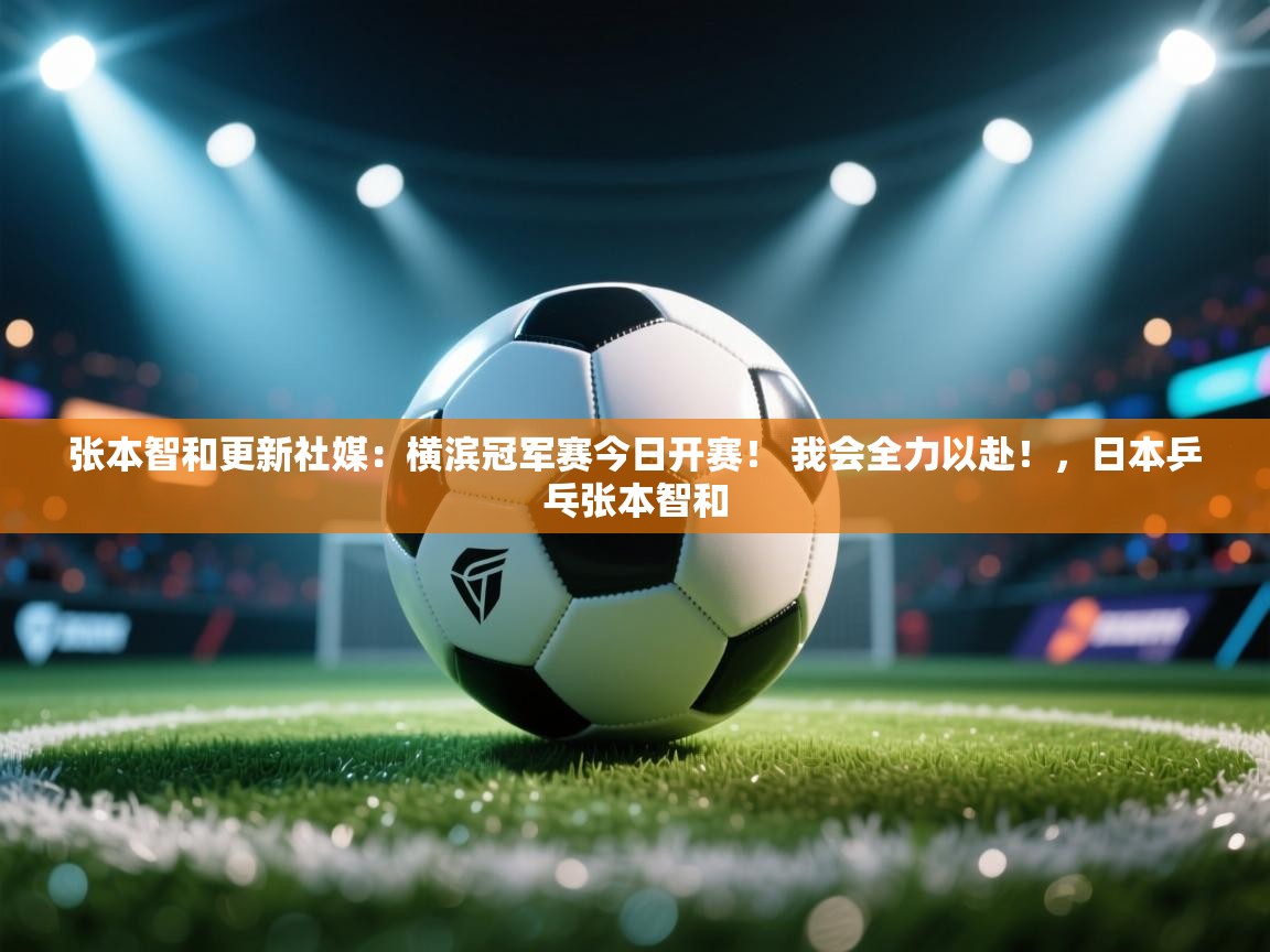 开云体育联赛专题页-张本智和更新社媒:横滨冠军赛今日开赛! 我会全力以赴!,日本乒乓张本智和 第2张