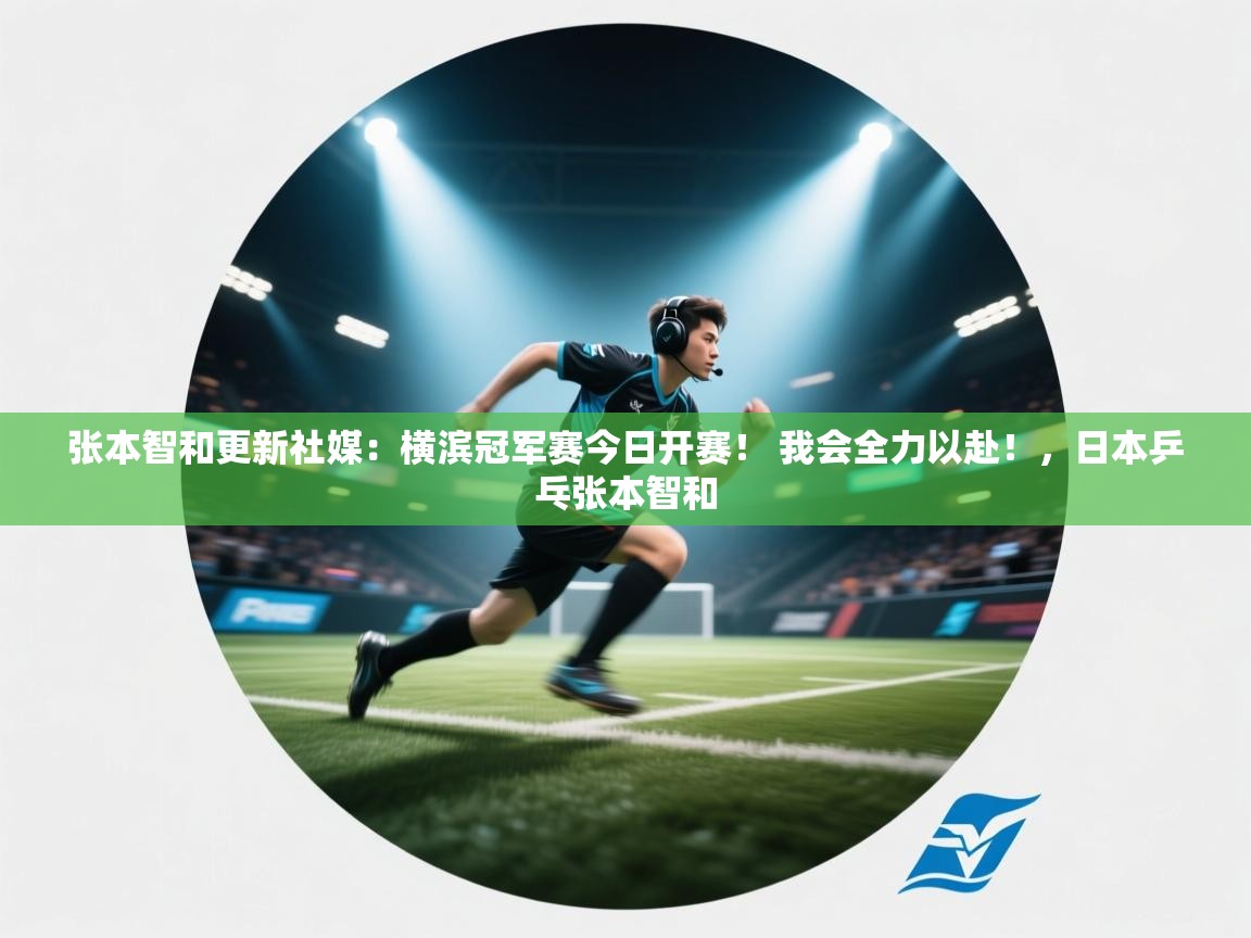 开云体育联赛专题页-张本智和更新社媒:横滨冠军赛今日开赛! 我会全力以赴!,日本乒乓张本智和 第3张