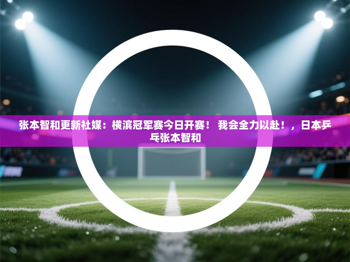 开云体育联赛专题页-张本智和更新社媒:横滨冠军赛今日开赛! 我会全力以赴!,日本乒乓张本智和 第4张