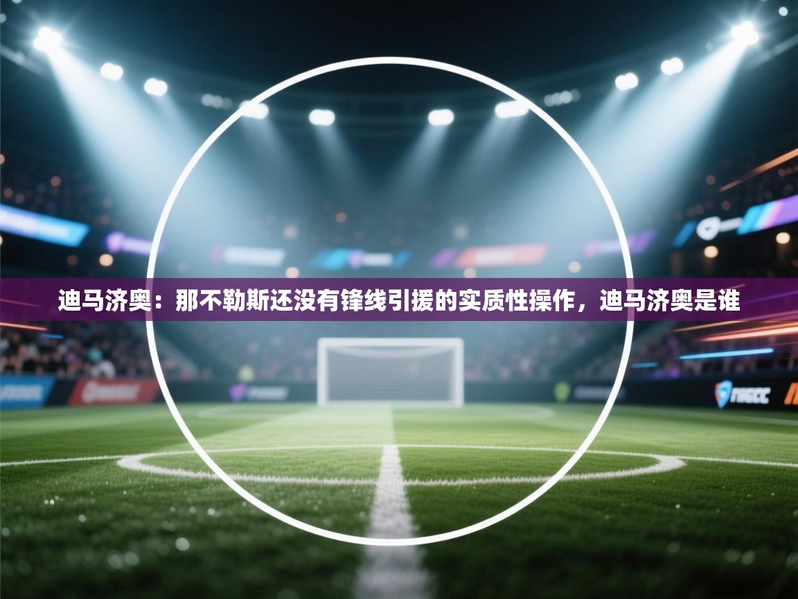 开云·体育kaiyun官方网站_kaiyun sports-迪马济奥：那不勒斯还没有锋线引援的实质性操作，迪马济奥是谁