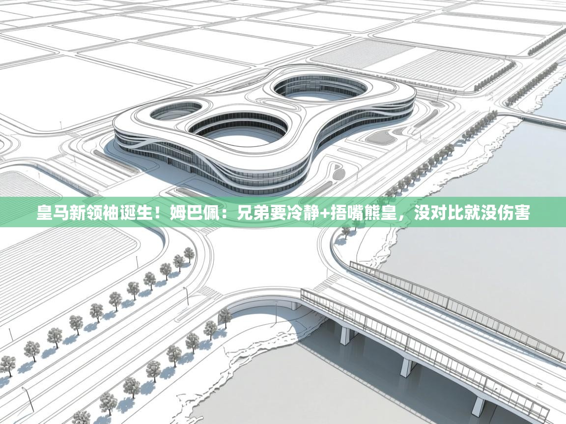 开云官网-皇马新领袖诞生！姆巴佩：兄弟要冷静+捂嘴熊皇，没对比就没伤害