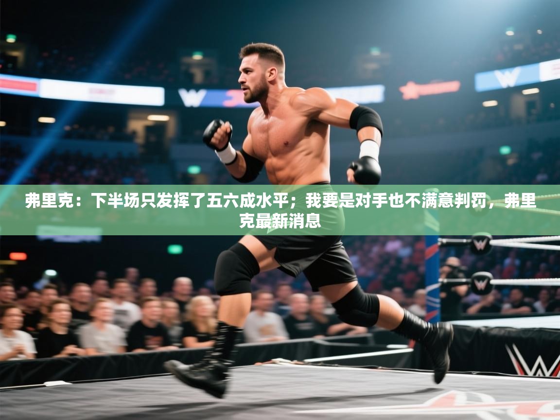 开云体育在线观看-弗里克：下半场只发挥了五六成水平；我要是对手也不满意判罚，弗里克最新消息  第2张