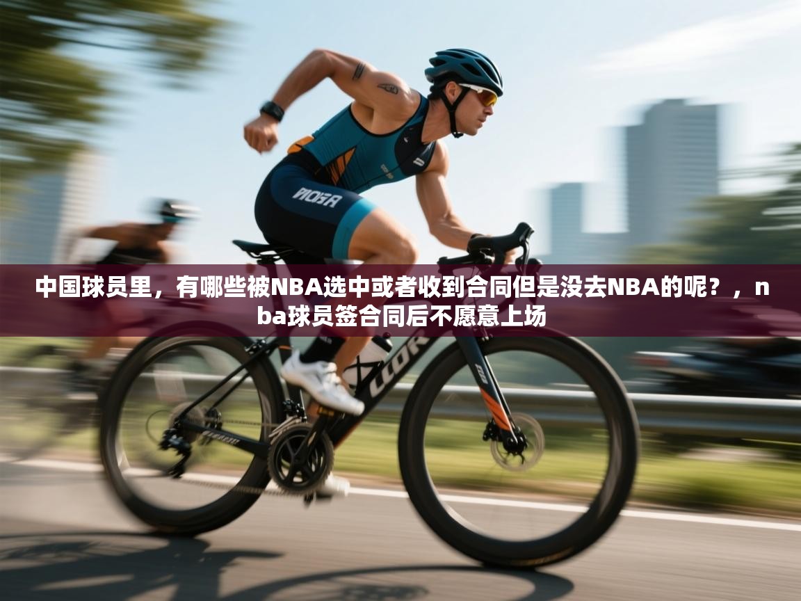 开运体育登录入口-中国球员里,有哪些被NBA选中或者收到合同但是没去NBA的呢?,nba球员签合同后不愿意上场 第2张