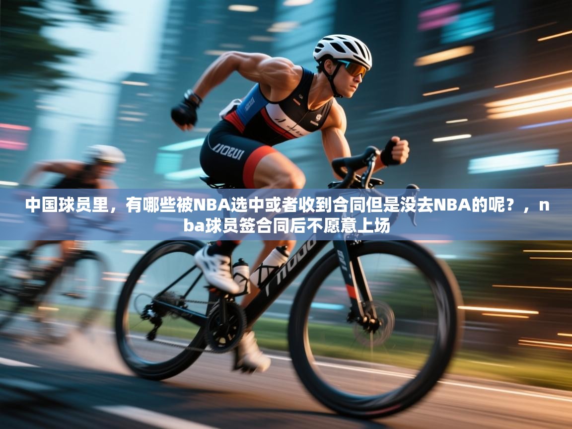开运体育登录入口-中国球员里,有哪些被NBA选中或者收到合同但是没去NBA的呢?,nba球员签合同后不愿意上场 第4张