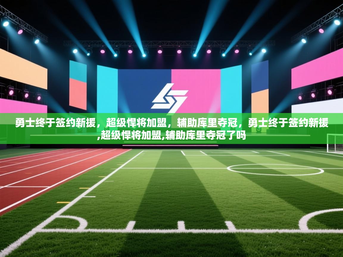 开云体育入口手机版-勇士终于签约新援,超级悍将加盟,辅助库里夺冠,勇士终于签约新援,超级悍将加盟,辅助库里夺冠了吗 第3张