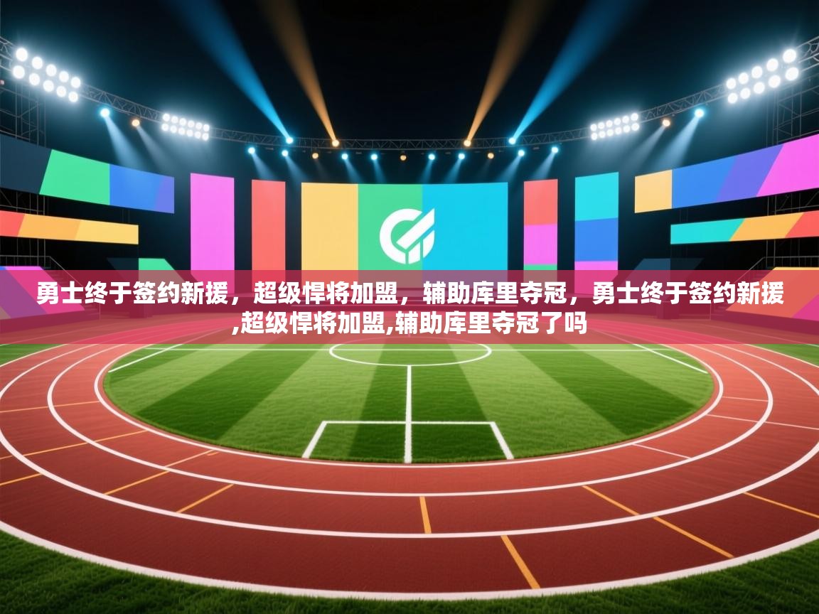 开云体育入口手机版-勇士终于签约新援,超级悍将加盟,辅助库里夺冠,勇士终于签约新援,超级悍将加盟,辅助库里夺冠了吗 第2张