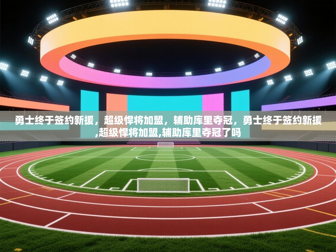 开云体育入口手机版-勇士终于签约新援,超级悍将加盟,辅助库里夺冠,勇士终于签约新援,超级悍将加盟,辅助库里夺冠了吗 第4张