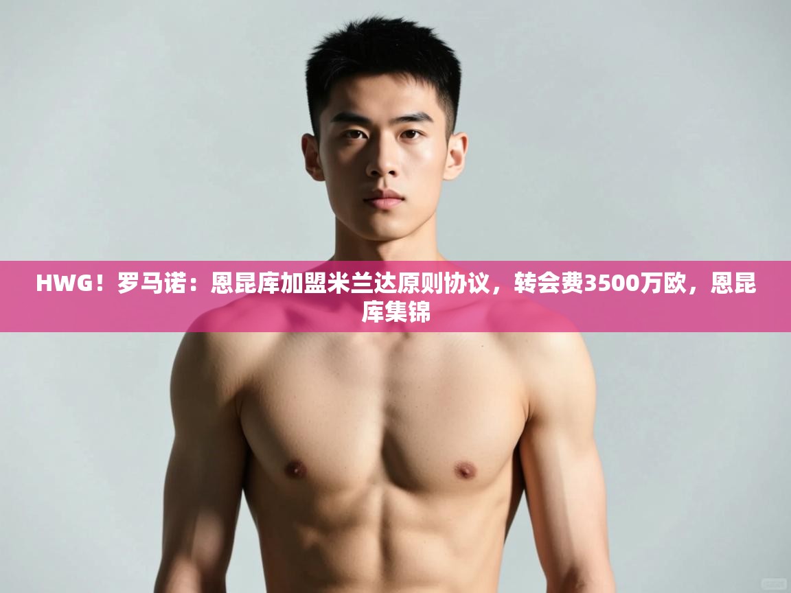 开云体育app官网-HWG!罗马诺:恩昆库加盟米兰达原则协议,转会费3500万欧,恩昆库集锦 第1张
