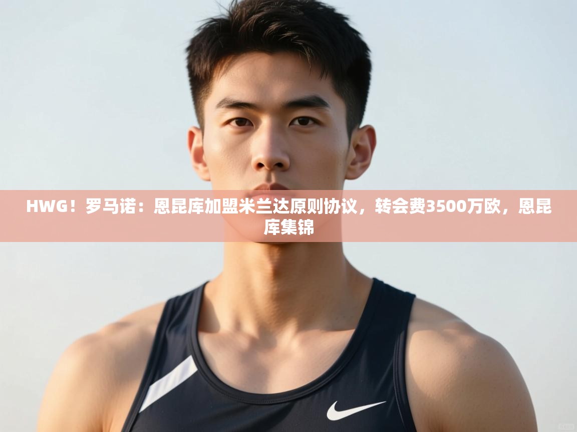 开云体育app官网-HWG!罗马诺:恩昆库加盟米兰达原则协议,转会费3500万欧,恩昆库集锦 第2张