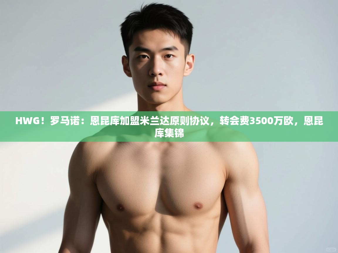 开云体育app官网-HWG!罗马诺:恩昆库加盟米兰达原则协议,转会费3500万欧,恩昆库集锦 第3张
