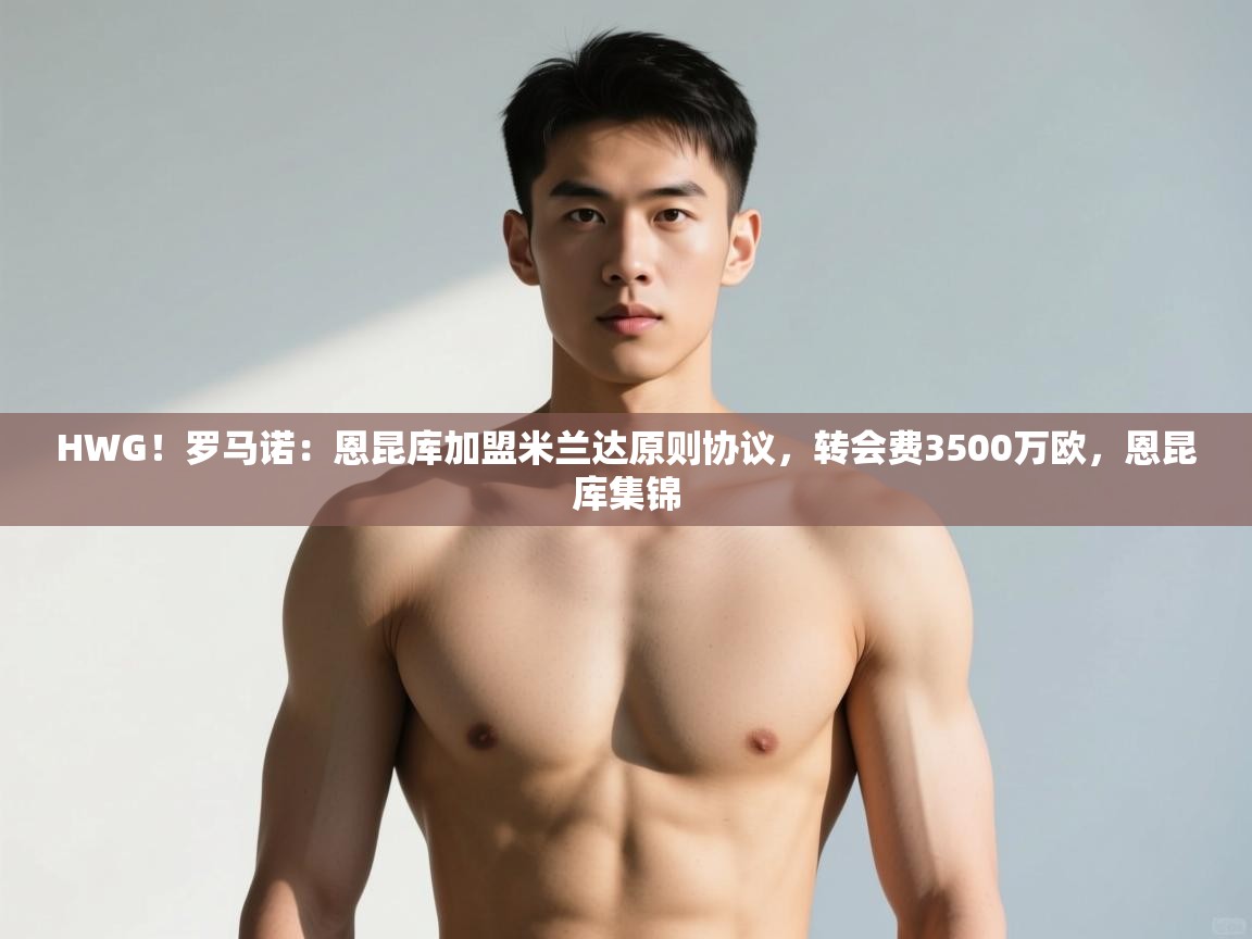 开云体育app官网-HWG!罗马诺:恩昆库加盟米兰达原则协议,转会费3500万欧,恩昆库集锦 第4张