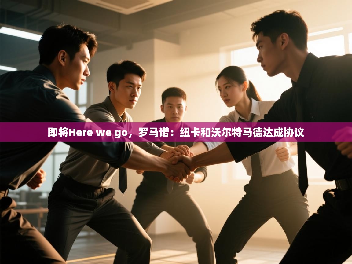 开云体育绑定手机指南-即将Here we go,罗马诺:纽卡和沃尔特马德达成协议 第3张