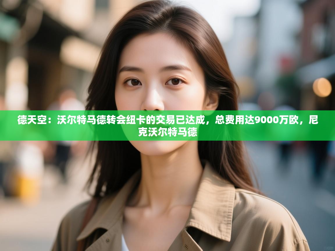 云开体育官方网站登录-德天空:沃尔特马德转会纽卡的交易已达成,总费用达9000万欧,尼克沃尔特马德 第1张