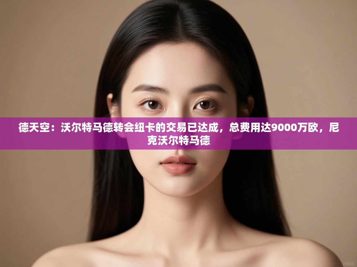 云开体育官方网站登录-德天空:沃尔特马德转会纽卡的交易已达成,总费用达9000万欧,尼克沃尔特马德 第2张