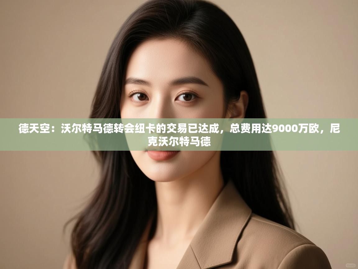 云开体育官方网站登录-德天空:沃尔特马德转会纽卡的交易已达成,总费用达9000万欧,尼克沃尔特马德 第3张