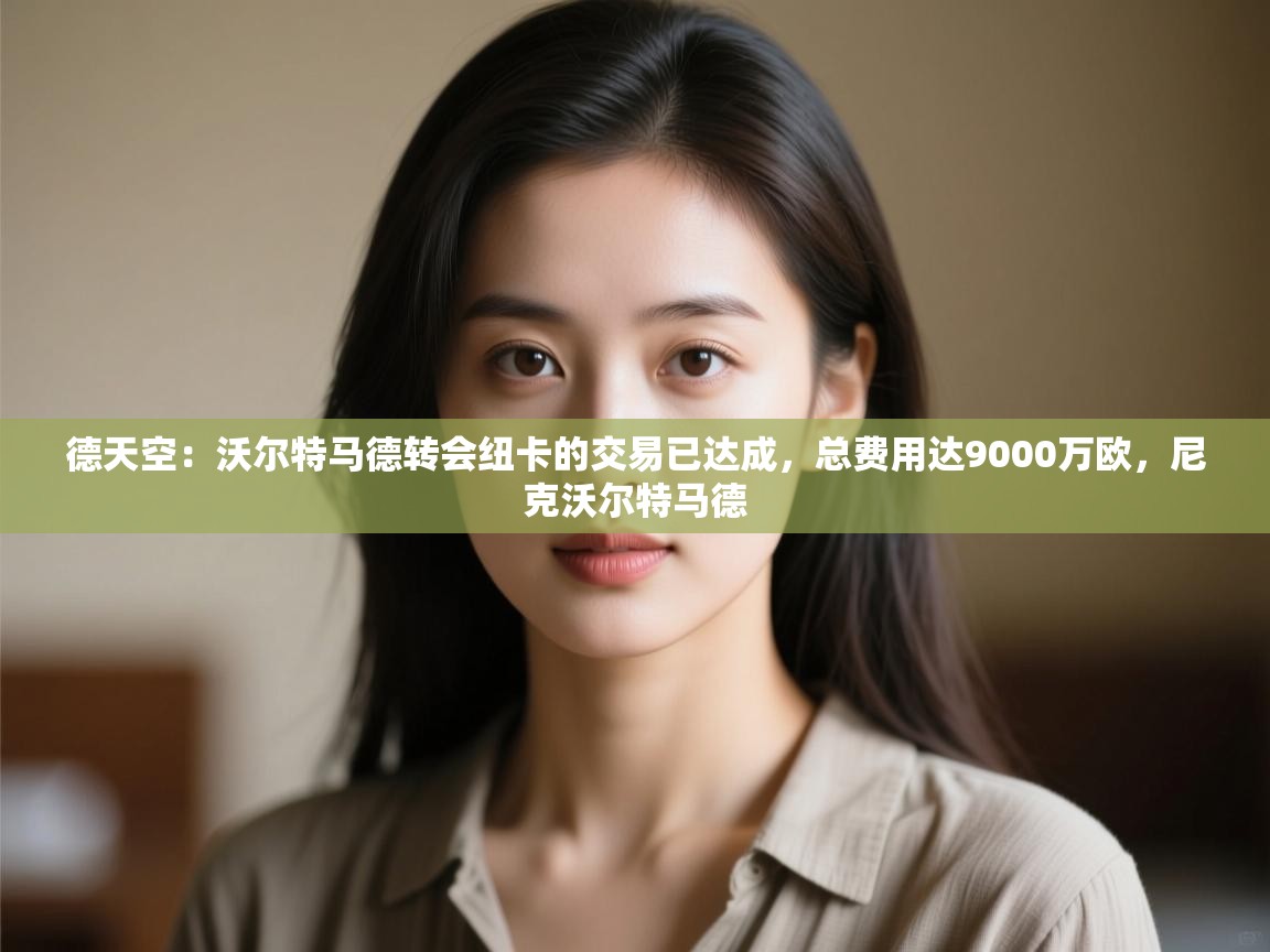 云开体育官方网站登录-德天空:沃尔特马德转会纽卡的交易已达成,总费用达9000万欧,尼克沃尔特马德 第4张