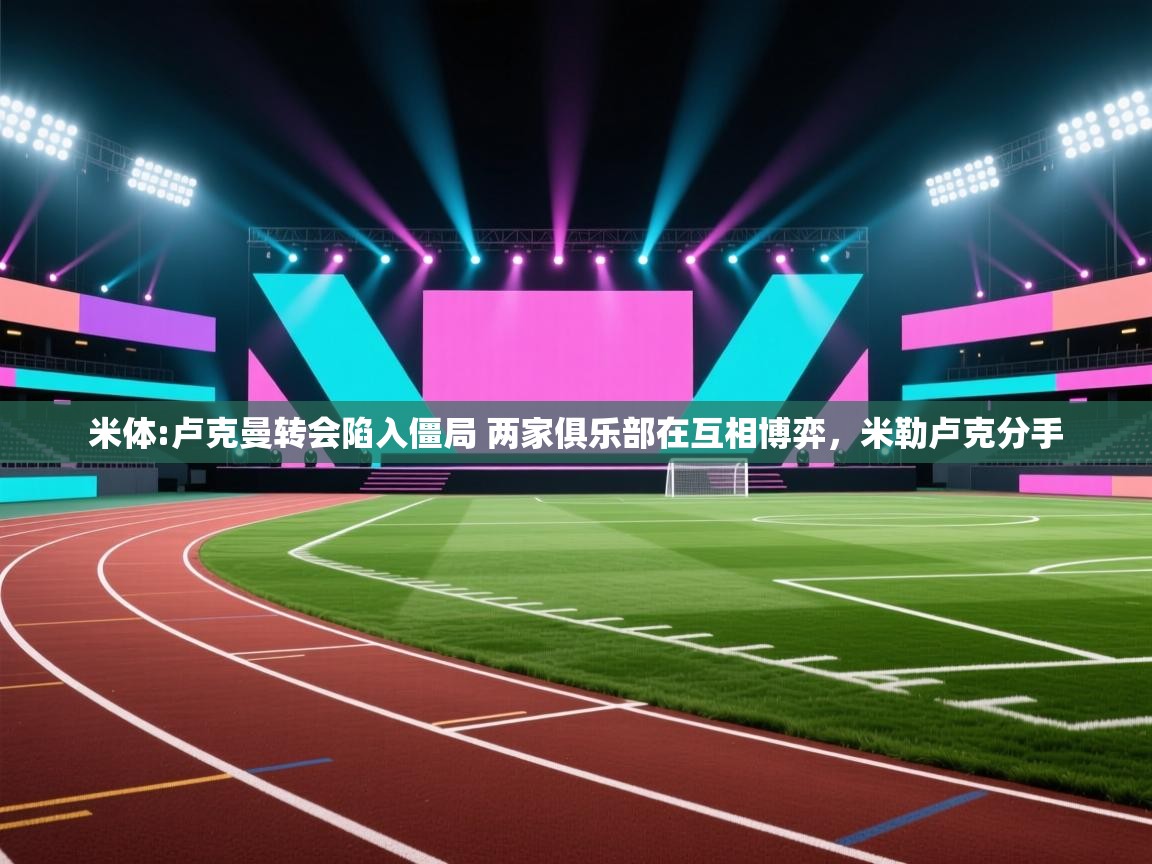 开云体育版本更新日志2025-米体:卢克曼转会陷入僵局 两家俱乐部在互相博弈，米勒卢克分手  第2张