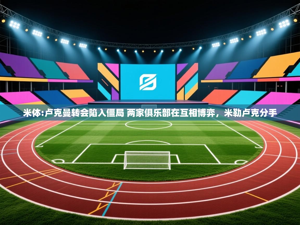 开云体育版本更新日志2025-米体:卢克曼转会陷入僵局 两家俱乐部在互相博弈，米勒卢克分手  第3张