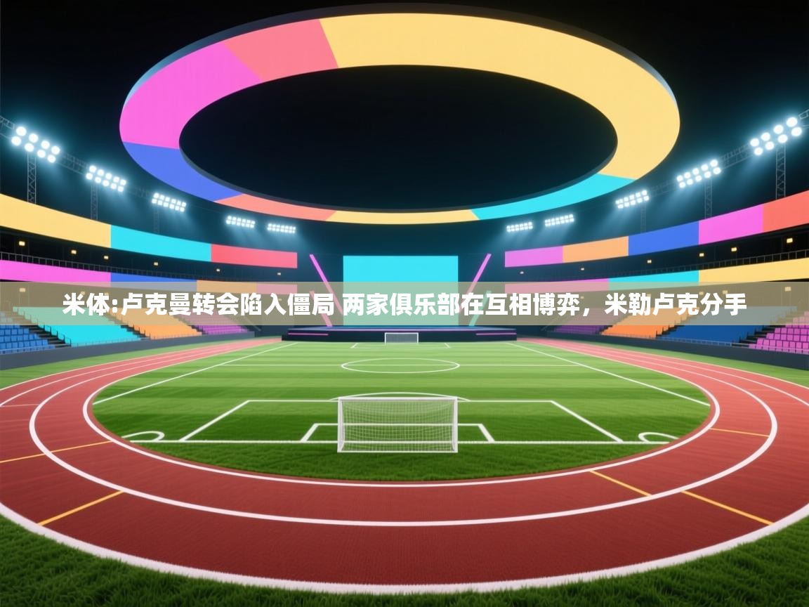 开云体育版本更新日志2025-米体:卢克曼转会陷入僵局 两家俱乐部在互相博弈，米勒卢克分手  第4张