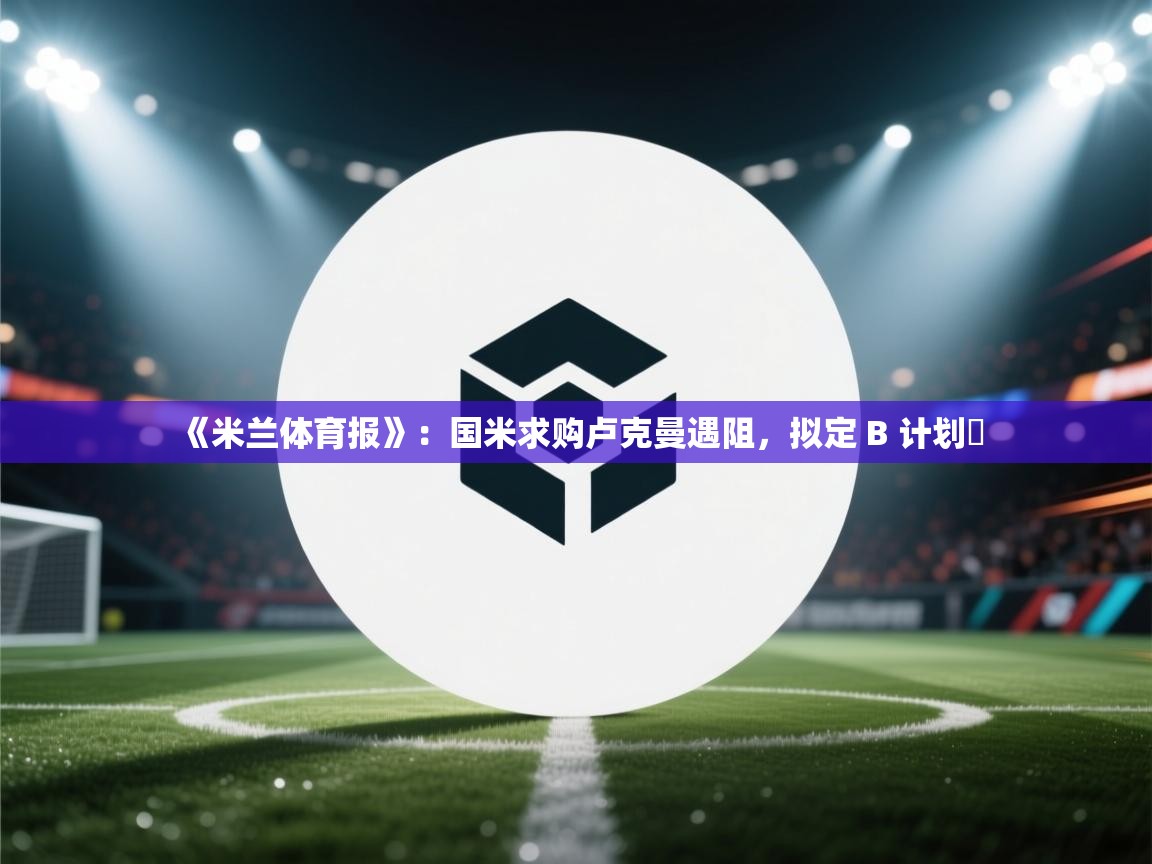 开云体育app下载入口-《米兰体育报》：国米求购卢克曼遇阻，拟定 B 计划​