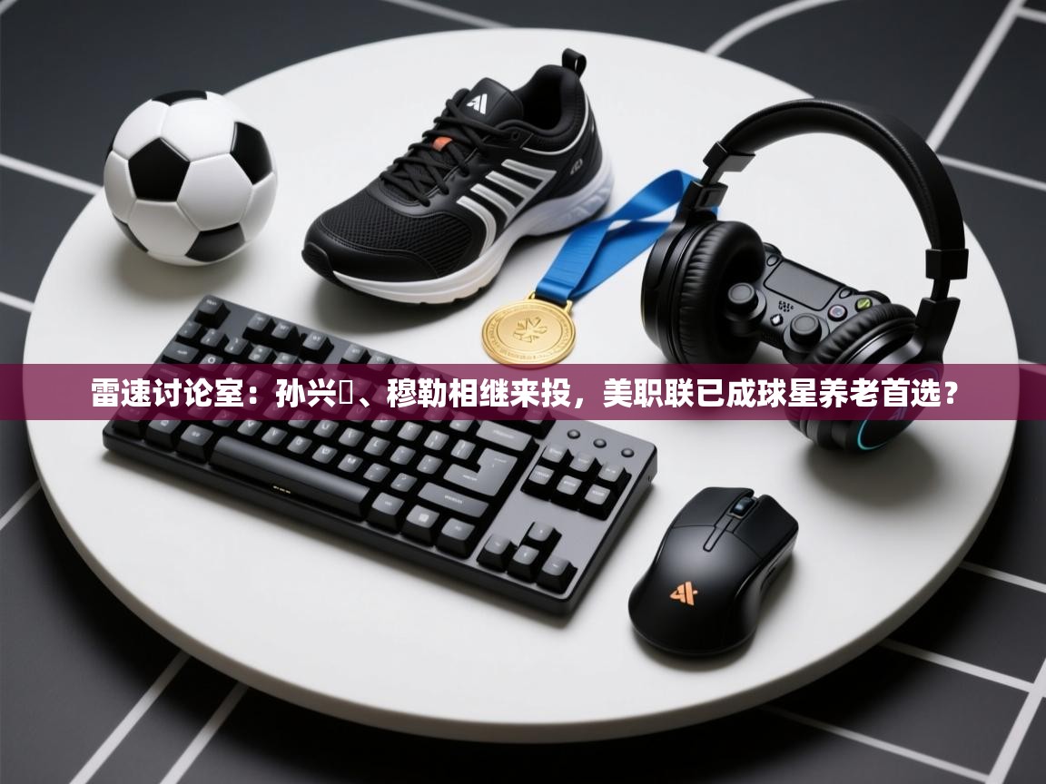 开云体育app-雷速讨论室：孙兴慜、穆勒相继来投，美职联已成球星养老首选？