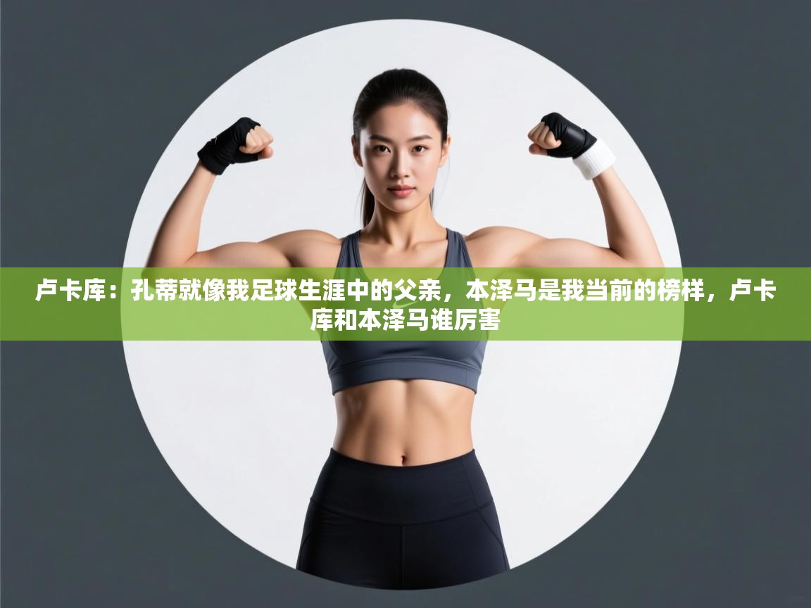 云开体育app网页版入口-卢卡库：孔蒂就像我足球生涯中的父亲，本泽马是我当前的榜样，卢卡库和本泽马谁厉害