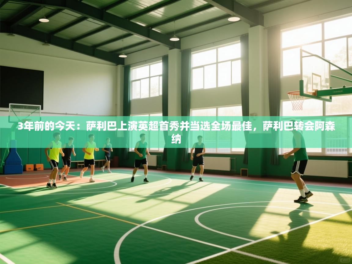 开云体育app官网-3年前的今天：萨利巴上演英超首秀并当选全场最佳，萨利巴转会阿森纳