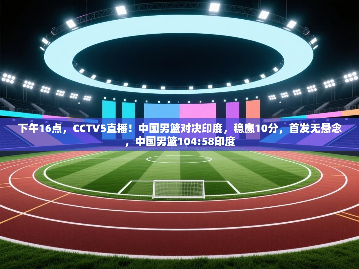 开云体育热门赛事直达-下午16点，CCTV5直播！中国男篮对决印度，稳赢10分，首发无悬念，中国男篮104:58印度  第2张