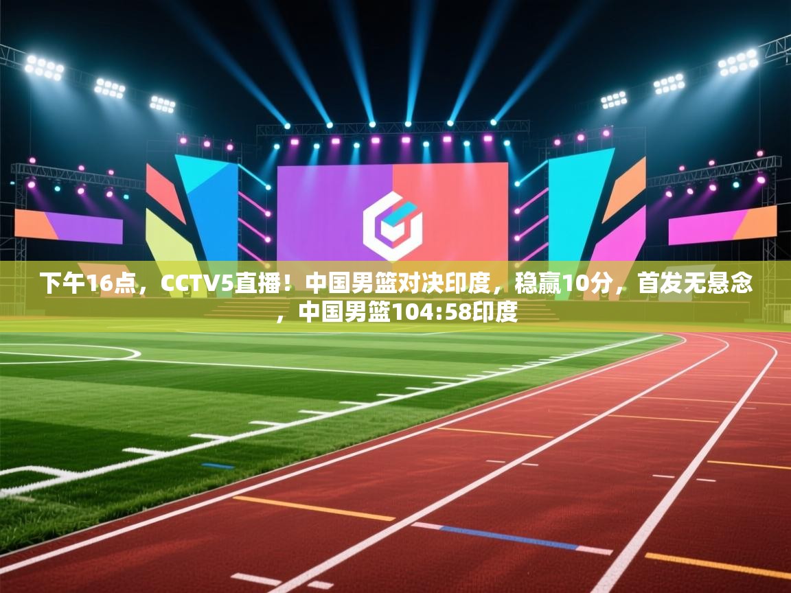 开云体育热门赛事直达-下午16点，CCTV5直播！中国男篮对决印度，稳赢10分，首发无悬念，中国男篮104:58印度  第1张