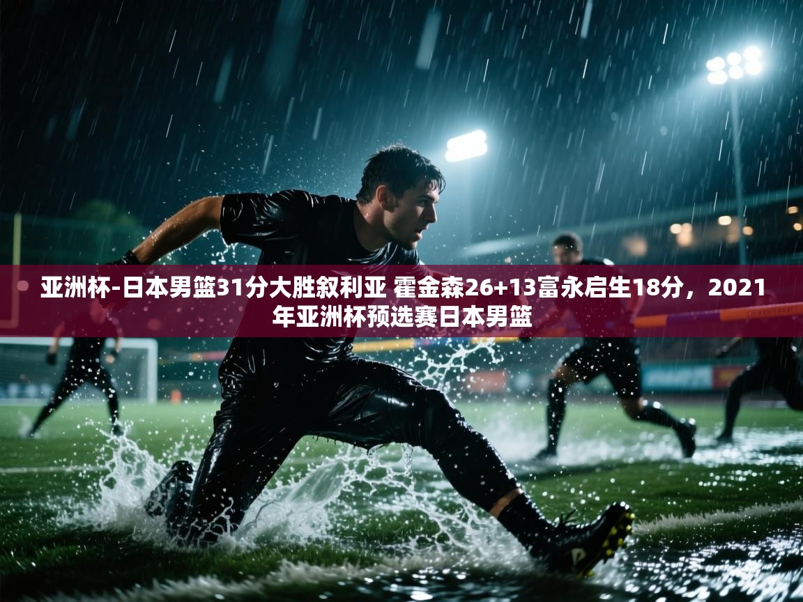 云开体育app官网登录入口-亚洲杯-日本男篮31分大胜叙利亚 霍金森26+13富永启生18分，2021年亚洲杯预选赛日本男篮  第1张