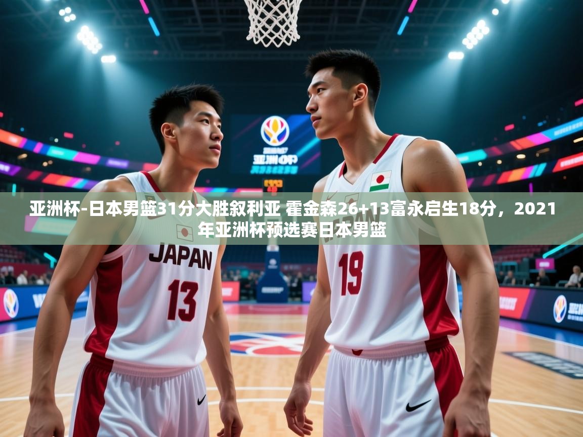 云开体育app官网登录入口-亚洲杯-日本男篮31分大胜叙利亚 霍金森26+13富永启生18分，2021年亚洲杯预选赛日本男篮  第4张