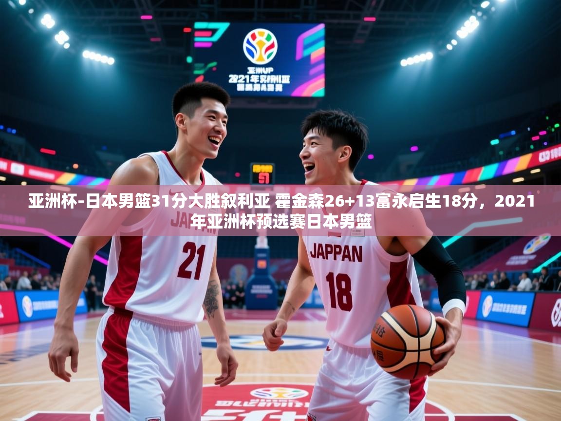 云开体育app官网登录入口-亚洲杯-日本男篮31分大胜叙利亚 霍金森26+13富永启生18分，2021年亚洲杯预选赛日本男篮  第3张