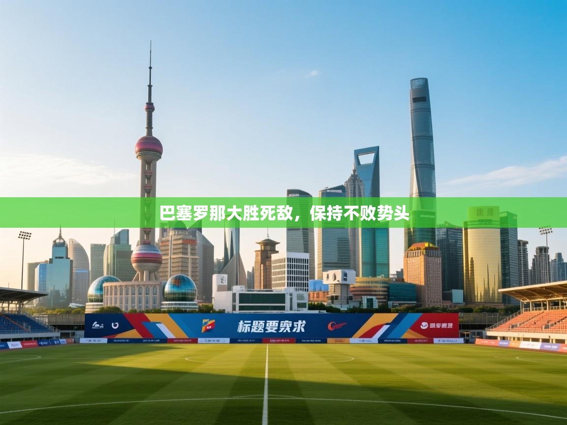 开云体育入口客服-巴塞罗那大胜死敌，保持不败势头  第3张