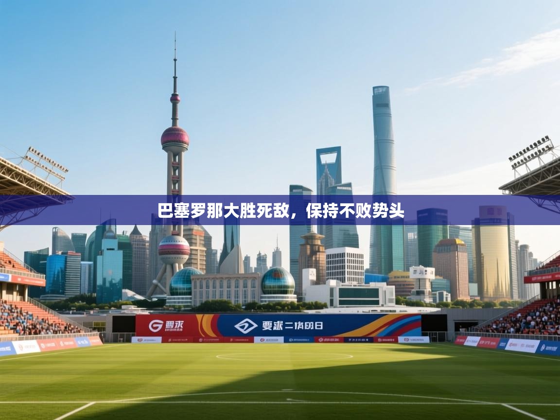 开云体育入口客服-巴塞罗那大胜死敌，保持不败势头  第2张