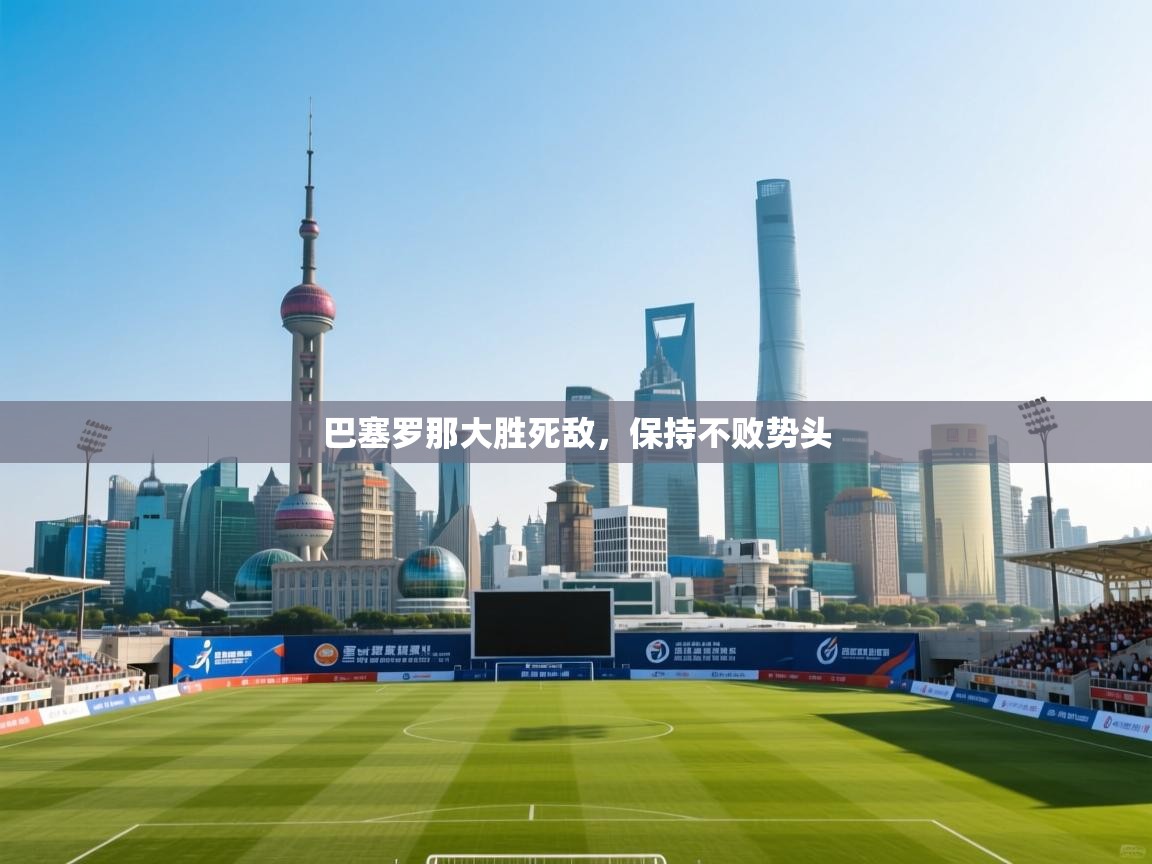 开云体育入口客服-巴塞罗那大胜死敌，保持不败势头  第4张