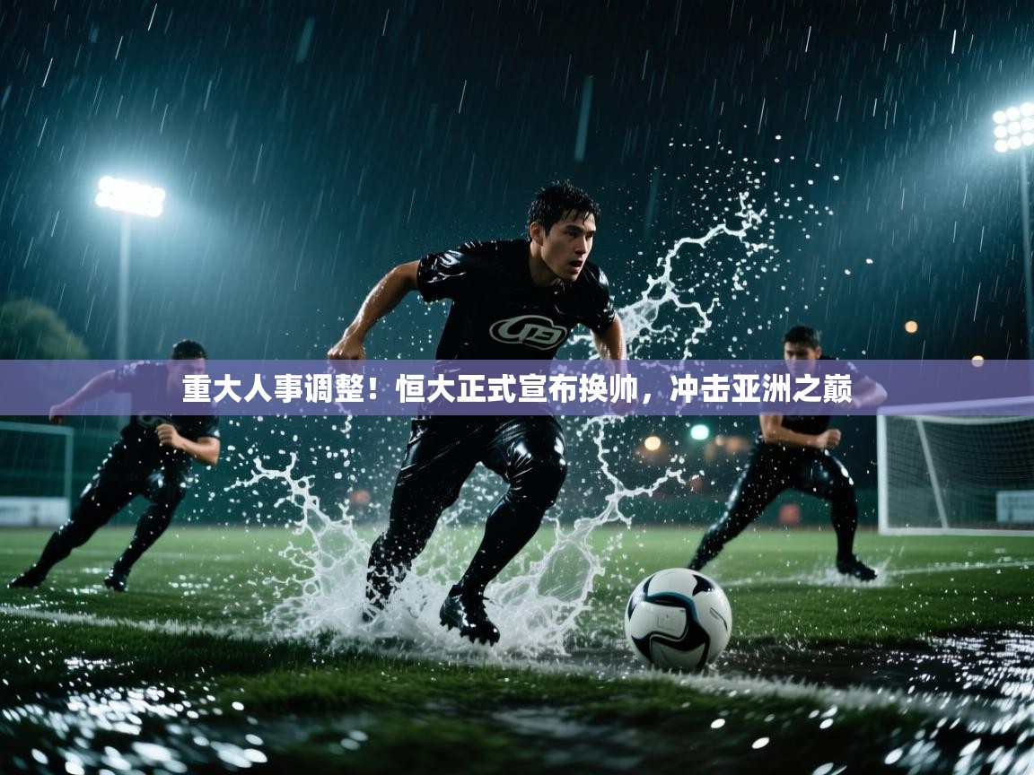 开云体育实名认证入口-重大人事调整！恒大正式宣布换帅，冲击亚洲之巅  第3张