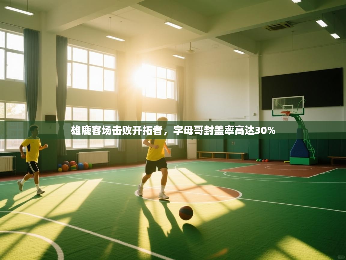 开云体育安卓APK下载-雄鹿客场击败开拓者，字母哥封盖率高达30%