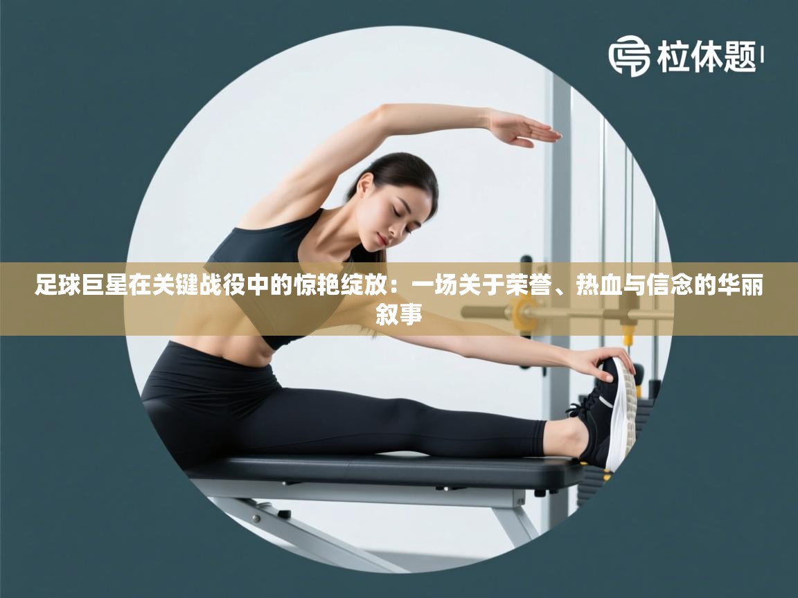 云开体育app网页版入口-足球巨星在关键战役中的惊艳绽放：一场关于荣誉、热血与信念的华丽叙事