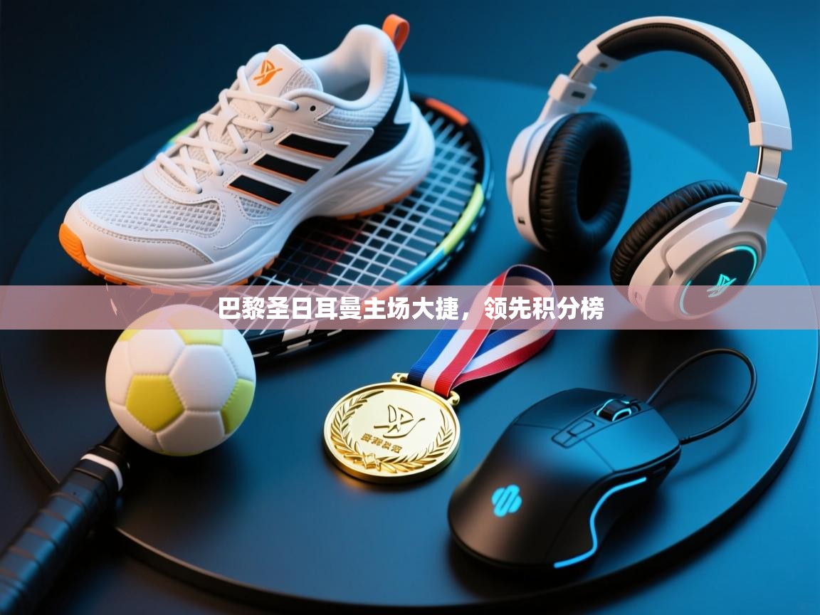 云开体育app网页版登录入口-巴黎圣日耳曼主场大捷，领先积分榜