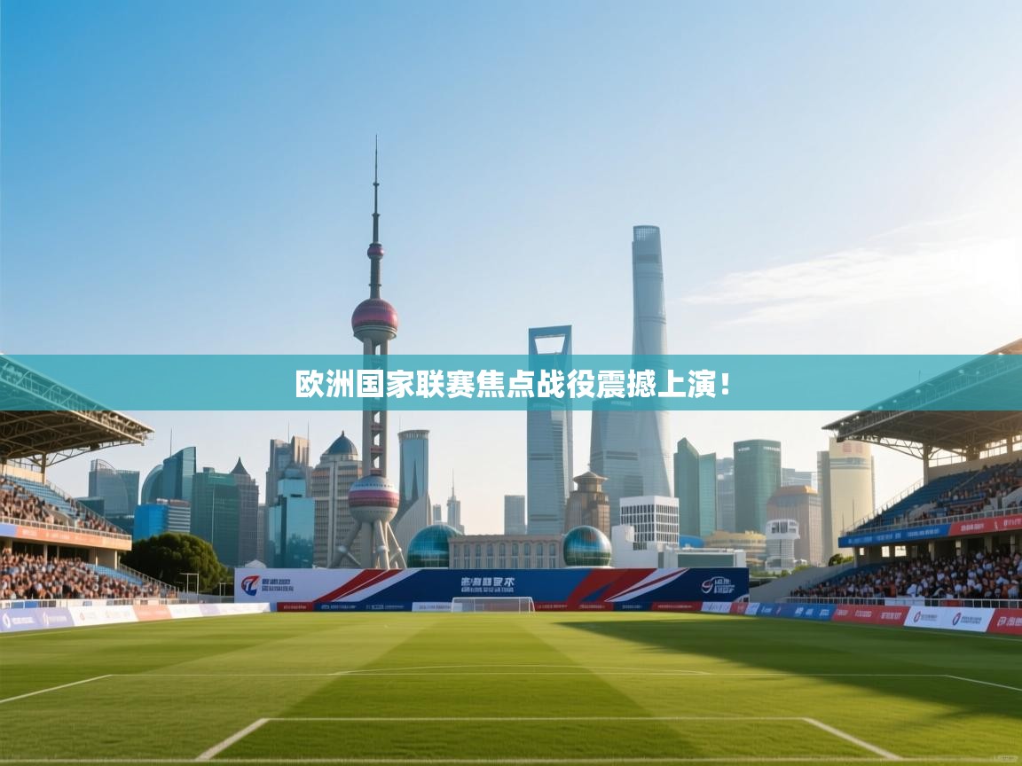 云开体育app登录入口-欧洲国家联赛焦点战役震撼上演！