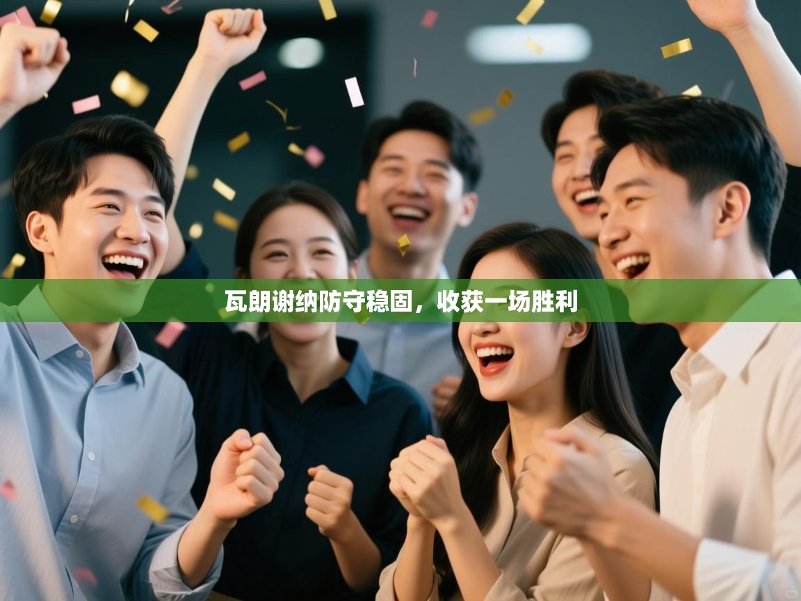 开云体育入口-瓦朗谢纳防守稳固，收获一场胜利