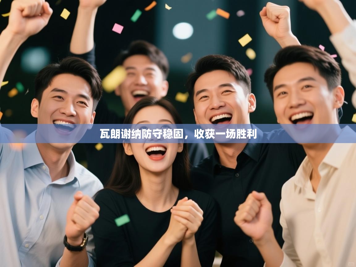 开云体育入口-瓦朗谢纳防守稳固,收获一场胜利 第4张